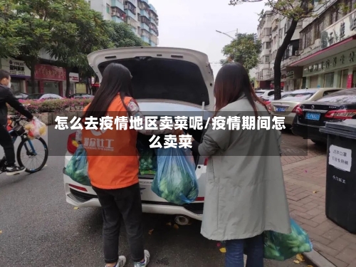 怎么去疫情地区卖菜呢/疫情期间怎么卖菜