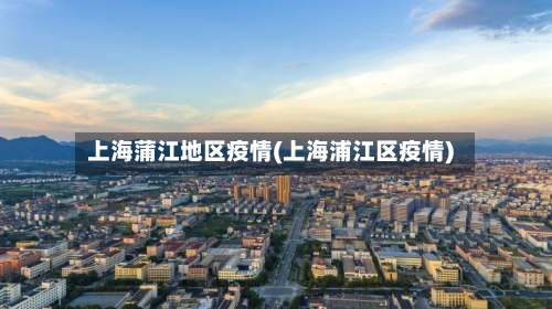 上海蒲江地区疫情(上海浦江区疫情)-第2张图片