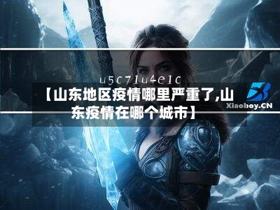 【山东地区疫情哪里严重了,山东疫情在哪个城市】-第2张图片
