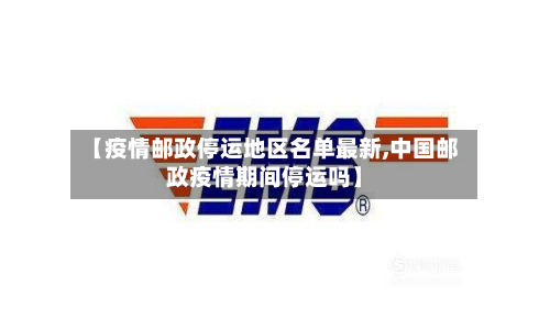 【疫情邮政停运地区名单最新,中国邮政疫情期间停运吗】-第2张图片