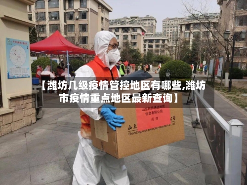 【潍坊几级疫情管控地区有哪些,潍坊市疫情重点地区最新查询】