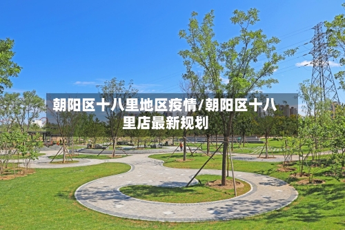 朝阳区十八里地区疫情/朝阳区十八里店最新规划
