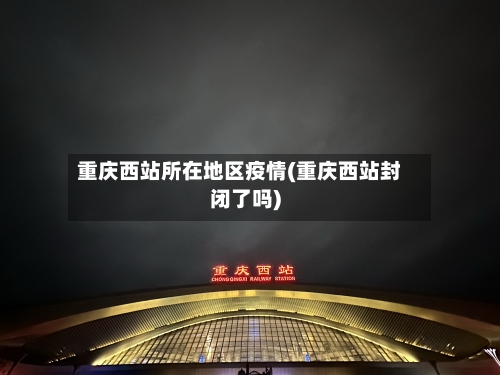 重庆西站所在地区疫情(重庆西站封闭了吗)-第2张图片