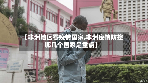【非洲地区零疫情国家,非洲疫情防控哪几个国家是重点】-第2张图片
