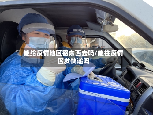 能给疫情地区寄东西去吗/能往疫情区发快递吗