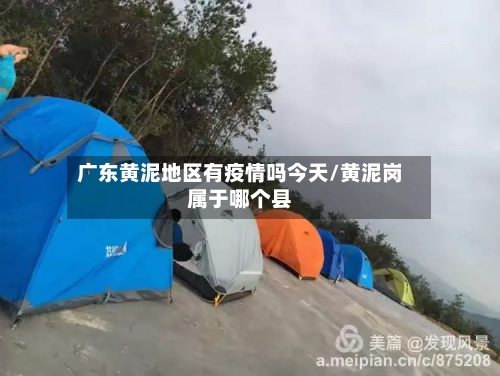 广东黄泥地区有疫情吗今天/黄泥岗属于哪个县