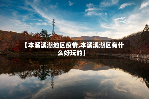 【本溪溪湖地区疫情,本溪溪湖区有什么好玩的】