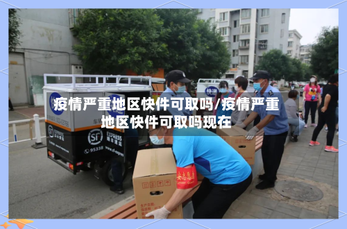 疫情严重地区快件可取吗/疫情严重地区快件可取吗现在-第3张图片