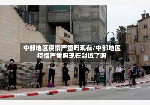 中部地区疫情严重吗现在/中部地区疫情严重吗现在封城了吗-第3张图片