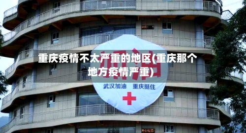 重庆疫情不太严重的地区(重庆那个地方疫情严重)-第2张图片