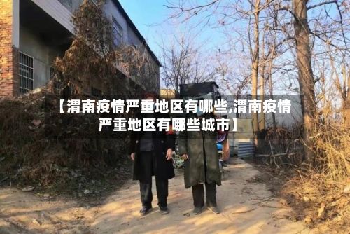【渭南疫情严重地区有哪些,渭南疫情严重地区有哪些城市】