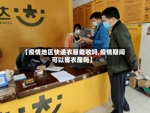 【疫情地区快递衣服能收吗,疫情期间可以寄衣服吗】-第2张图片