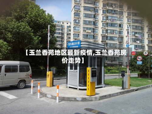 【玉兰香苑地区最新疫情,玉兰香苑房价走势】-第2张图片