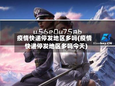 疫情快递停发地区多吗(疫情快递停发地区多吗今天)-第2张图片