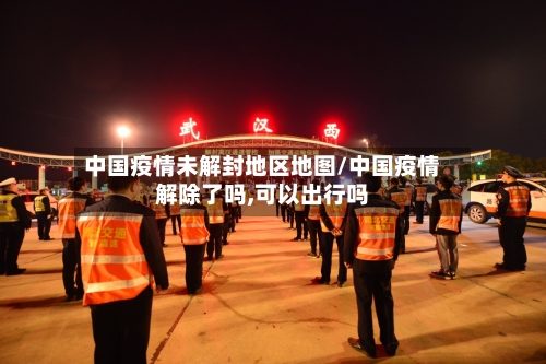 中国疫情未解封地区地图/中国疫情解除了吗,可以出行吗-第2张图片