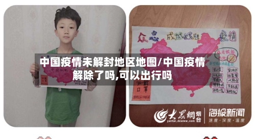 中国疫情未解封地区地图/中国疫情解除了吗,可以出行吗