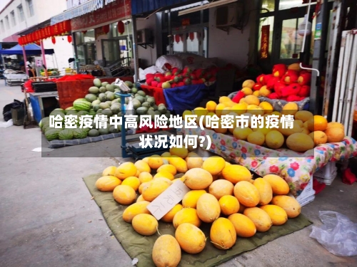 哈密疫情中高风险地区(哈密市的疫情状况如何?)-第2张图片