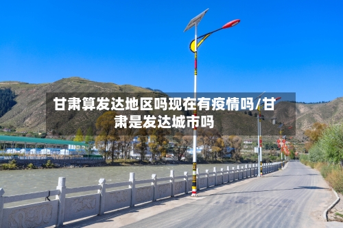 甘肃算发达地区吗现在有疫情吗/甘肃是发达城市吗