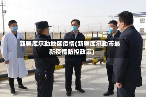新疆库尔勒地区疫情(新疆库尔勒市最新疫情防控政策)-第2张图片