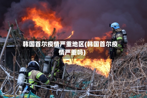 韩国首尔疫情严重地区(韩国首尔疫情严重吗)-第2张图片