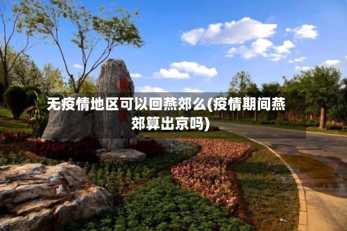 无疫情地区可以回燕郊么(疫情期间燕郊算出京吗)