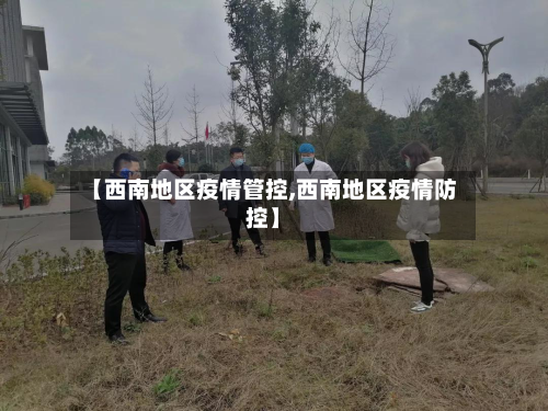【西南地区疫情管控,西南地区疫情防控】-第3张图片