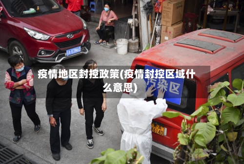 疫情地区封控政策(疫情封控区域什么意思)