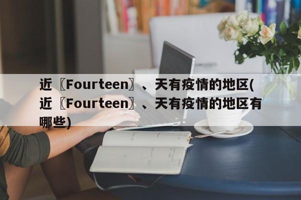 近〖Fourteen〗、天有疫情的地区(近〖Fourteen〗、天有疫情的地区有哪些)