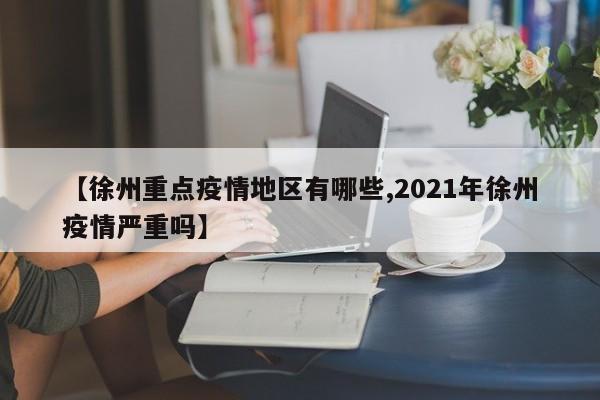 【徐州重点疫情地区有哪些,2021年徐州疫情严重吗】