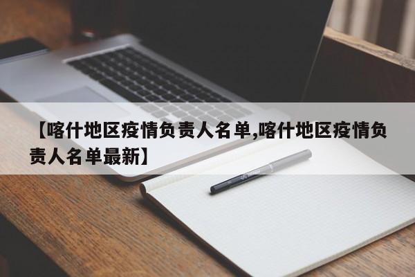 【喀什地区疫情负责人名单,喀什地区疫情负责人名单最新】