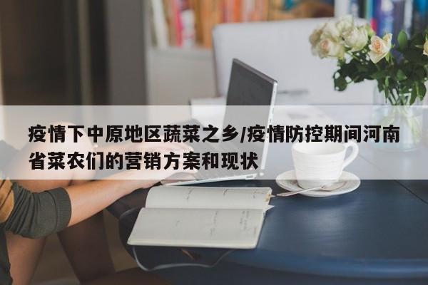 疫情下中原地区蔬菜之乡/疫情防控期间河南省菜农们的营销方案和现状
