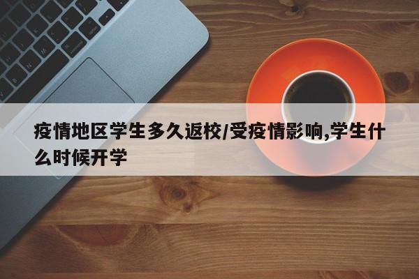 疫情地区学生多久返校/受疫情影响,学生什么时候开学