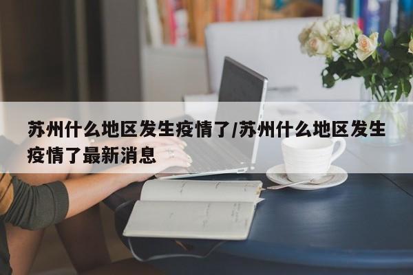苏州什么地区发生疫情了/苏州什么地区发生疫情了最新消息