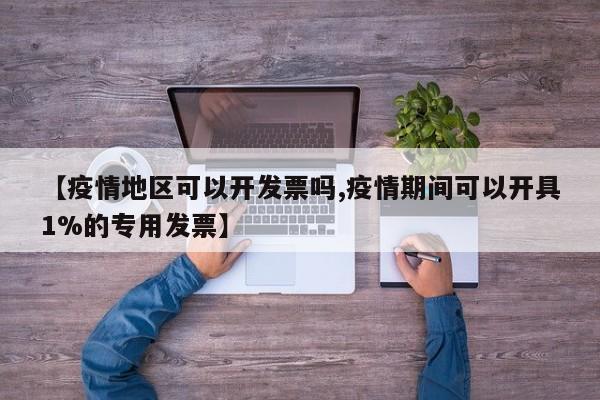 【疫情地区可以开发票吗,疫情期间可以开具1%的专用发票】