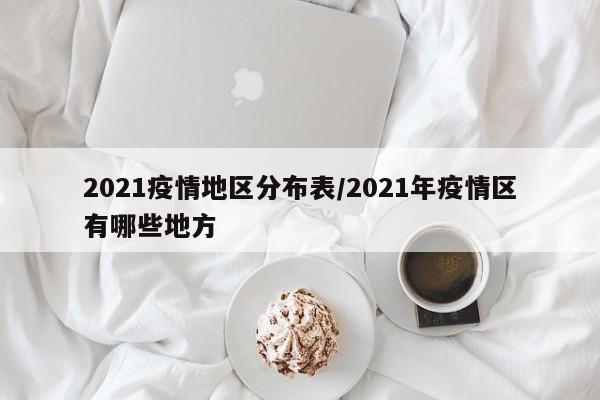 2021疫情地区分布表/2021年疫情区有哪些地方
