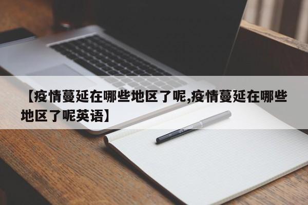 【疫情蔓延在哪些地区了呢,疫情蔓延在哪些地区了呢英语】