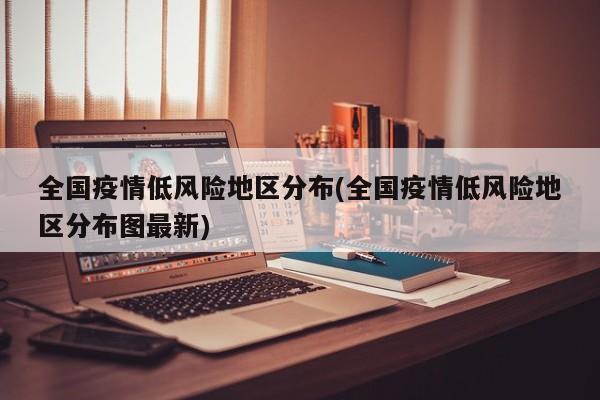 全国疫情低风险地区分布(全国疫情低风险地区分布图最新)