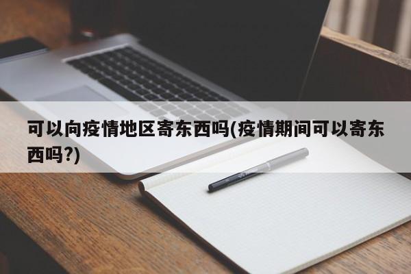 可以向疫情地区寄东西吗(疫情期间可以寄东西吗?)
