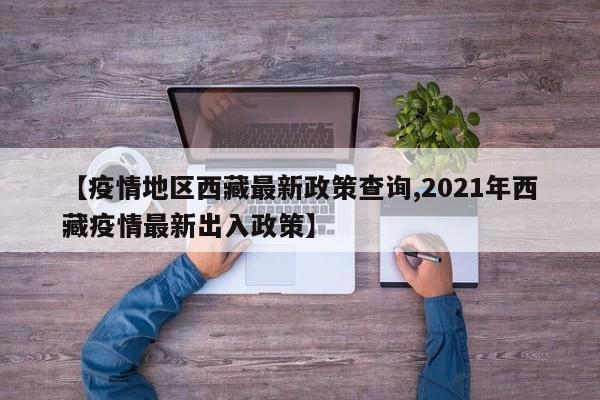 【疫情地区西藏最新政策查询,2021年西藏疫情最新出入政策】