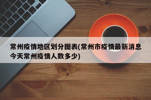 常州疫情地区划分图表(常州市疫情最新消息今天常州疫情人数多少)