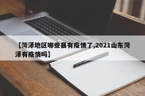【菏泽地区哪些县有疫情了,2021山东菏泽有疫情吗】