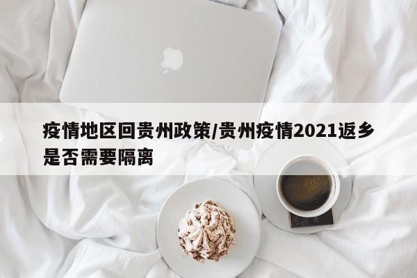 疫情地区回贵州政策/贵州疫情2021返乡是否需要隔离