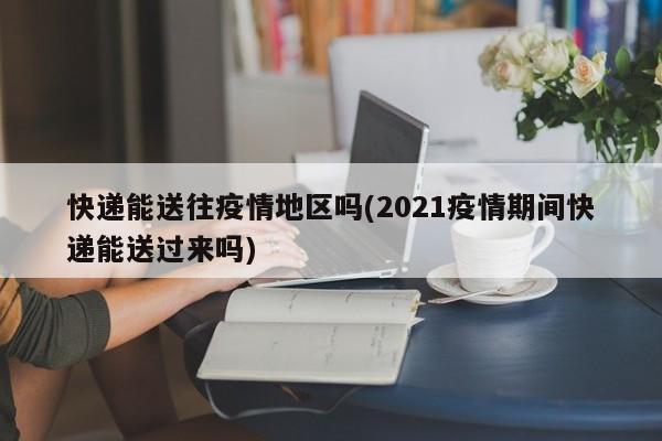 快递能送往疫情地区吗(2021疫情期间快递能送过来吗)
