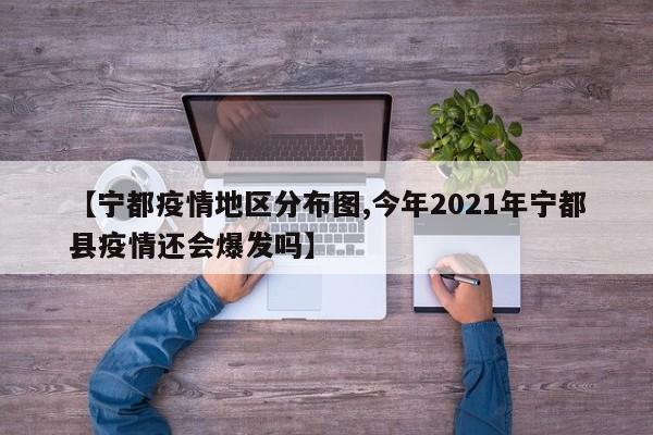 【宁都疫情地区分布图,今年2021年宁都县疫情还会爆发吗】