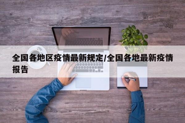 全国各地区疫情最新规定/全国各地最新疫情报告