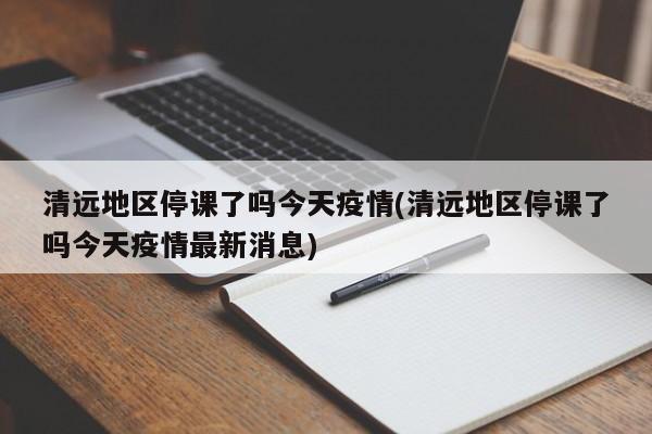 清远地区停课了吗今天疫情(清远地区停课了吗今天疫情最新消息)