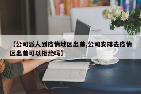 【公司派人到疫情地区出差,公司安排去疫情区出差可以拒绝吗】
