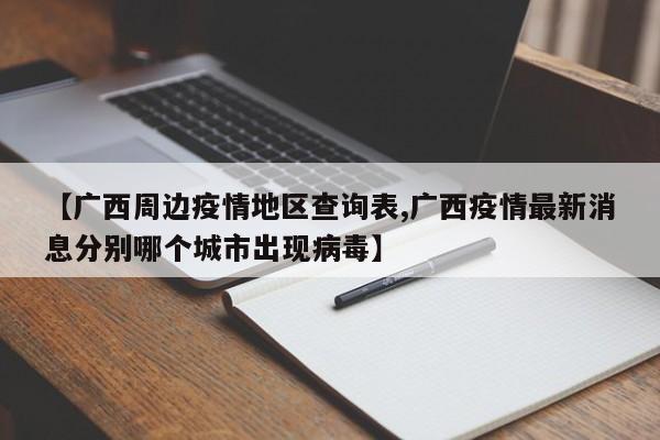 【广西周边疫情地区查询表,广西疫情最新消息分别哪个城市出现病毒】