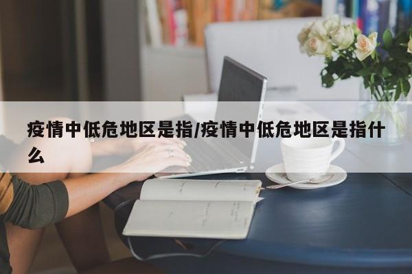 疫情中低危地区是指/疫情中低危地区是指什么