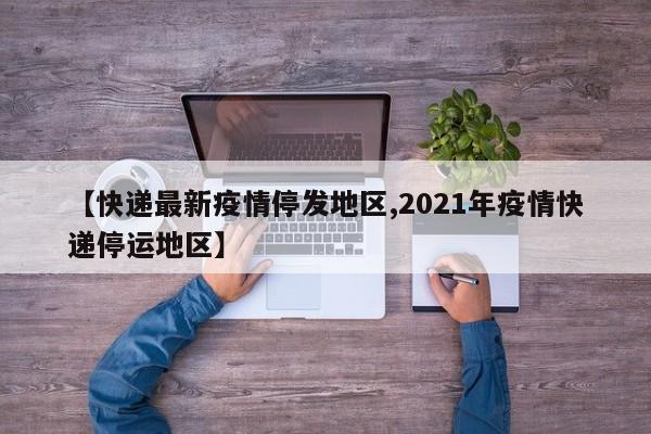 【快递最新疫情停发地区,2021年疫情快递停运地区】